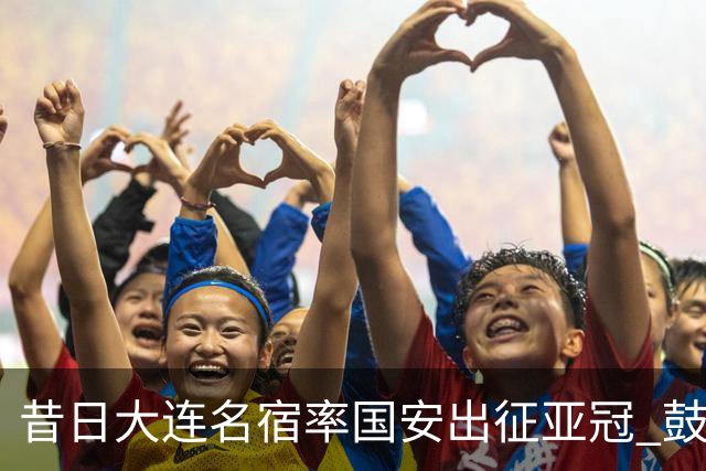 昔日大连名宿率国安出征亚冠 鼓励小球员踢出精神